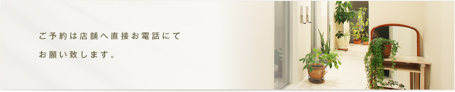 ご予約は店舗へ直接お電話にてお願い致します。